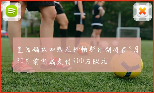 皇马确认回购尼科帕斯计划将在5月30日前完成支付900万欧元
