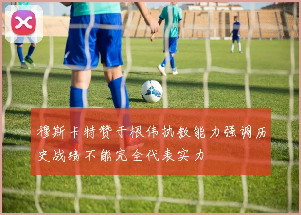 穆斯卡特赞于根伟执教能力强调历史战绩不能完全代表实力