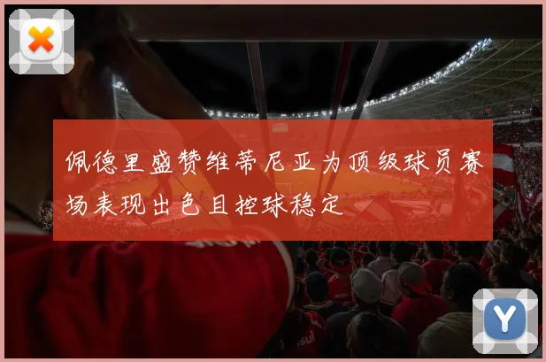 佩德里盛赞维蒂尼亚为顶级球员赛场表现出色且控球稳定
