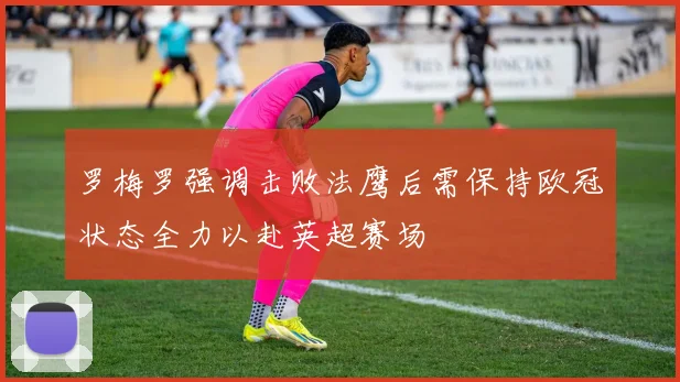 罗梅罗强调击败法鹰后需保持欧冠状态全力以赴英超赛场