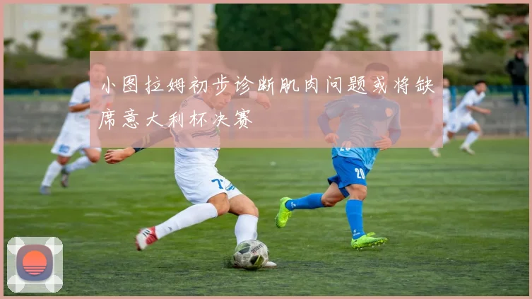 小图拉姆初步诊断肌肉问题或将缺席意大利杯决赛