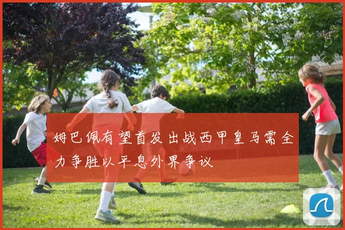 姆巴佩有望首发出战西甲皇马需全力争胜以平息外界争议