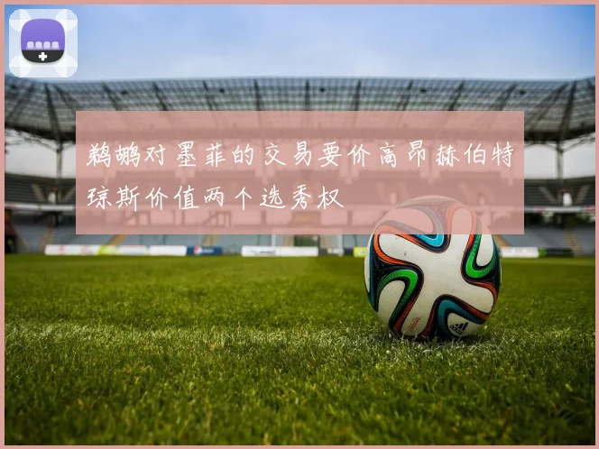 鹈鹕对墨菲的交易要价高昂赫伯特琼斯价值两个选秀权