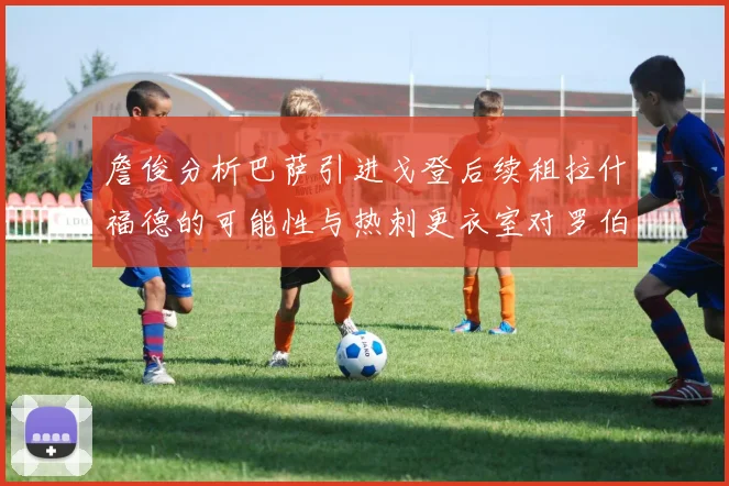 詹俊分析巴萨引进戈登后续租拉什福德的可能性与热刺更衣室对罗伯逊的需求