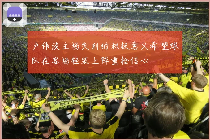 卢伟谈主场失利的积极意义希望球队在客场轻装上阵重拾信心