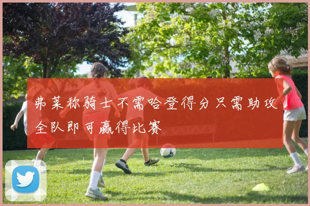 弗莱称骑士不需哈登得分只需助攻全队即可赢得比赛