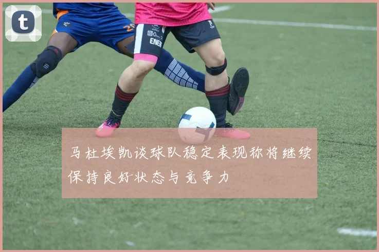 马杜埃凯谈球队稳定表现称将继续保持良好状态与竞争力
