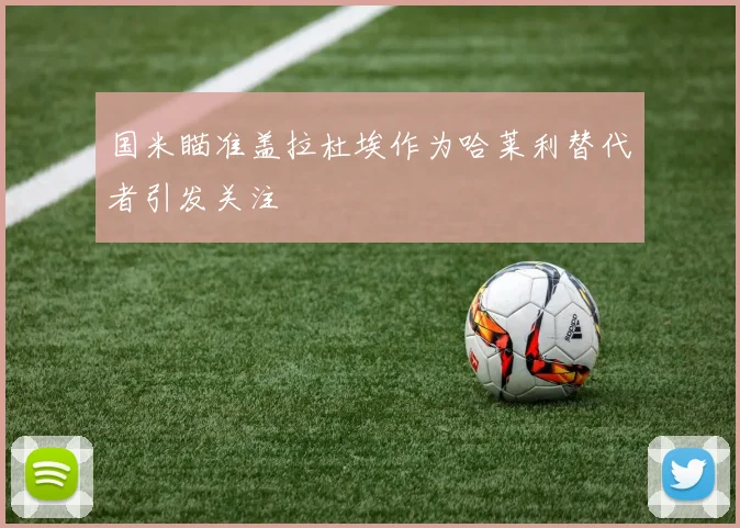 国米瞄准盖拉杜埃作为哈莱利替代者引发关注