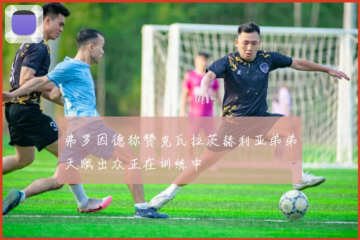 弗罗因德称赞克瓦拉茨赫利亚弟弟天赋出众正在训练中