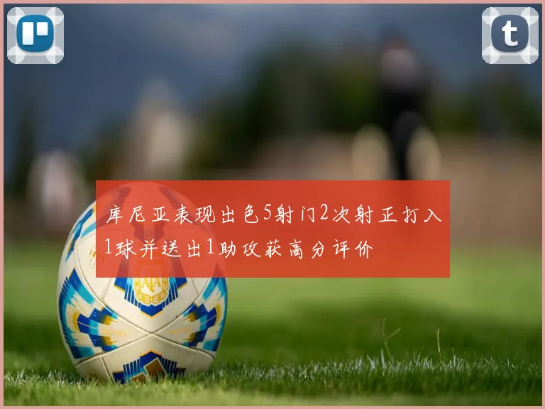 库尼亚表现出色5射门2次射正打入1球并送出1助攻获高分评价