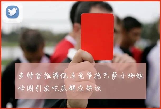 多特官推调侃马竞争抢巴萨小蜘蛛传闻引发吃瓜群众热议