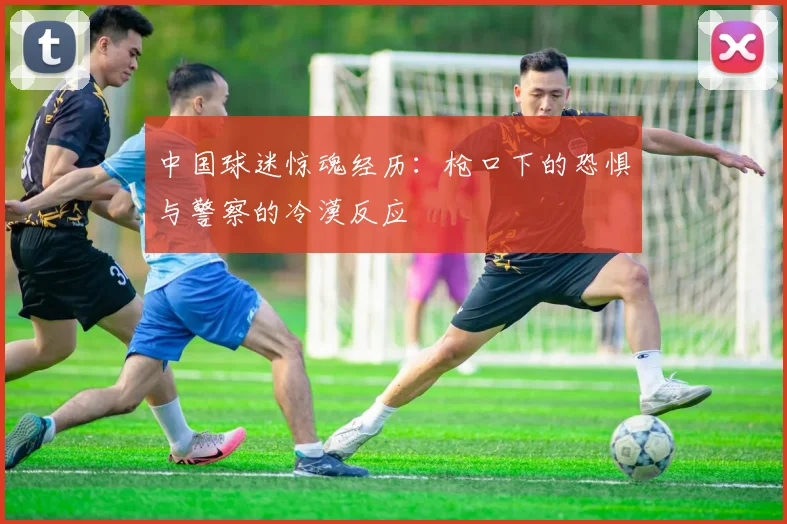 中国球迷惊魂经历：枪口下的恐惧与警察的冷漠反应
