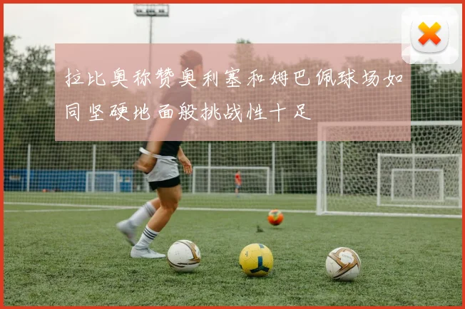 拉比奥称赞奥利塞和姆巴佩球场如同坚硬地面般挑战性十足