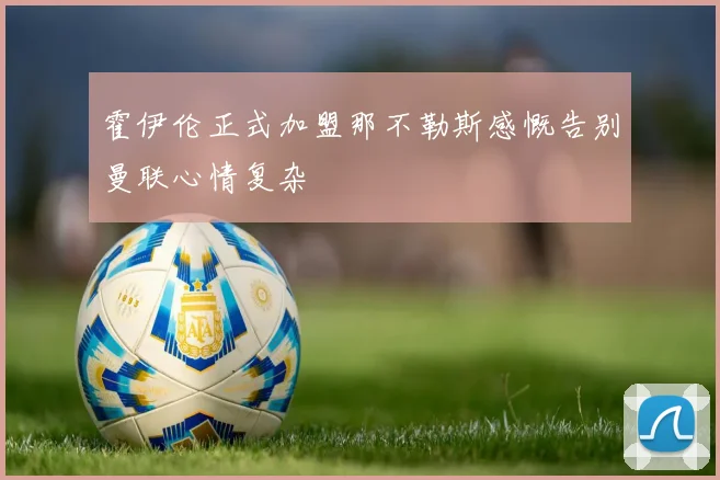 霍伊伦正式加盟那不勒斯感慨告别曼联心情复杂