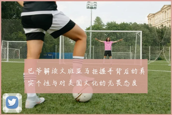 巴爷解读文班亚马拒握手背后的真实个性与对美国文化的无畏态度