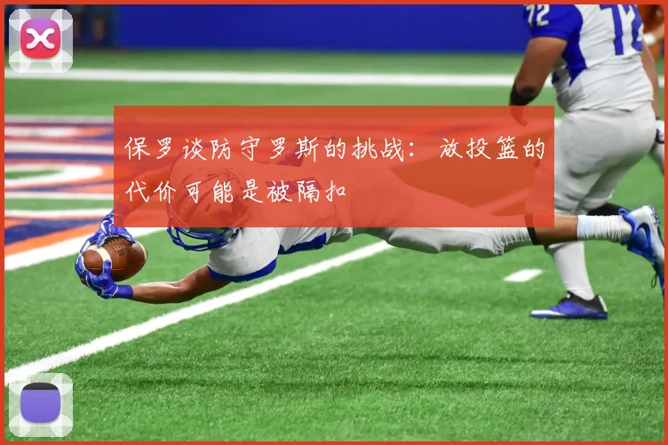 保罗谈防守罗斯的挑战：放投篮的代价可能是被隔扣
